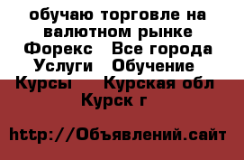 обучаю торговле на валютном рынке Форекс - Все города Услуги » Обучение. Курсы   . Курская обл.,Курск г.